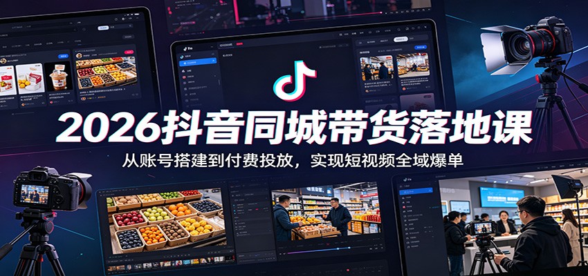 2026抖音同城带货落地课：从账号搭建到付费投放，实现短视频全域爆单-知芽创业社