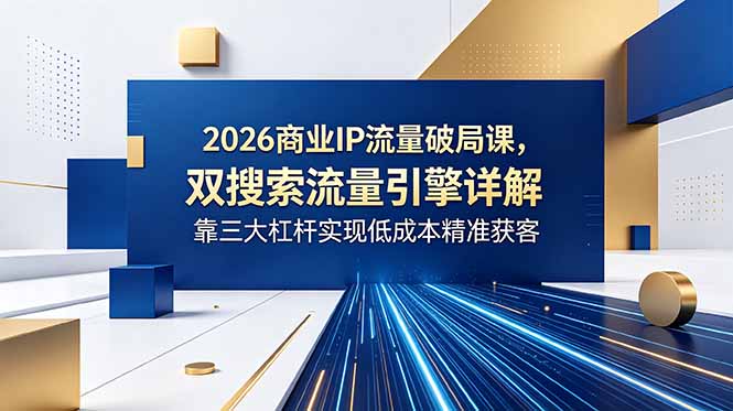 2026商业IP流量破局课,双搜索流量引擎详解,靠三大杠杆实现低成本精准获客-知芽创业社