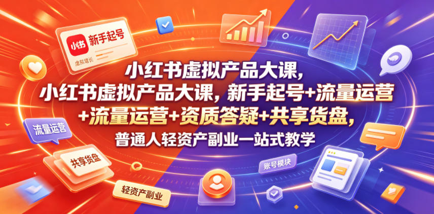 小红书虚拟产品大课,新手起号+流量运营+资质答疑+共享货盘,普通人轻资产副业一站式教学-知芽创业社
