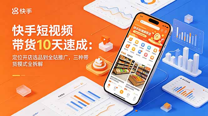 快手短视频带货10天速成：定位开店选品到全站推广，三种带货模式全拆解-知芽创业社