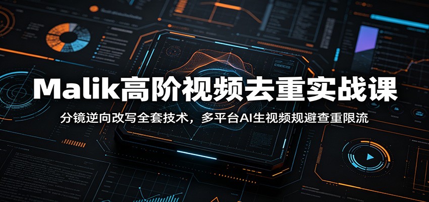 Malik高阶视频去重实战课：分镜逆向改写全套技术，多平台AI生视频规避查重限流-知芽创业社