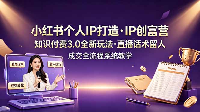 小红书个人IP打造创富营,知识付费3.0全新玩法,直播话术留人成交全流程系统教学-知芽创业社
