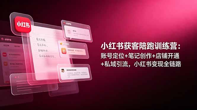 小红书获客陪跑训练营:账号定位+笔记创作+店铺开通+私域引流,小红书变现全链路-知芽创业社