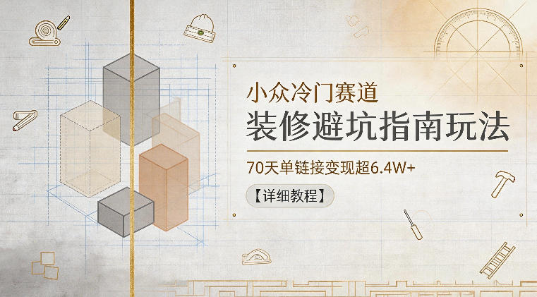 小众冷门赛道，装修避坑指南玩法，70天单链接变现超6.4W+【详细教程】-知芽创业社