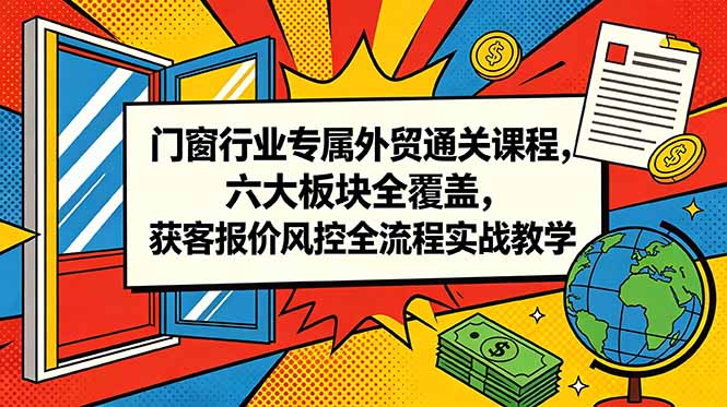 门窗行业专属外贸通关课程，六大板块全覆盖，获客报价风控全流程实战教学-知芽创业社