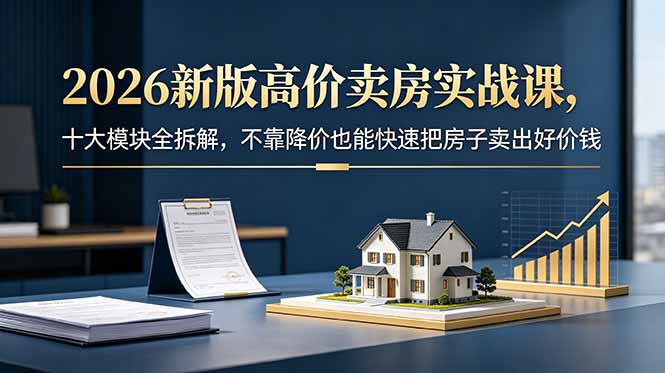 2026新版高价卖房实战课,十大模块全拆解,不靠降价也能快速把房子卖出好价钱-知芽创业社