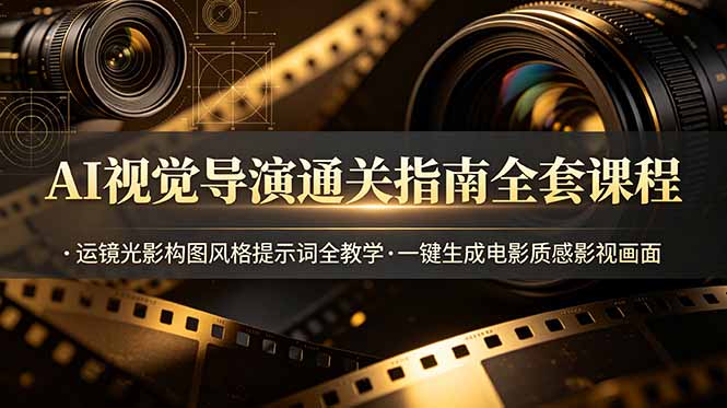 AI视觉导演通关指南全套课程,运镜光影构图风格提示词全教学,一键生成电影质感影视画面-知芽创业社