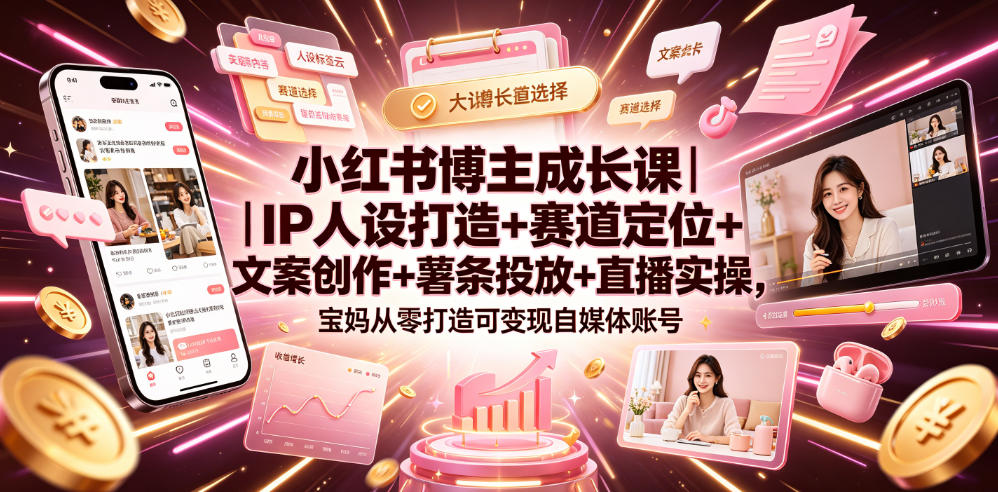小红书博主成长课|IP人设打造+赛道定位+文案创作+薯条投放+直播实操,宝妈从零打造可变现自媒体账号-知芽创业社