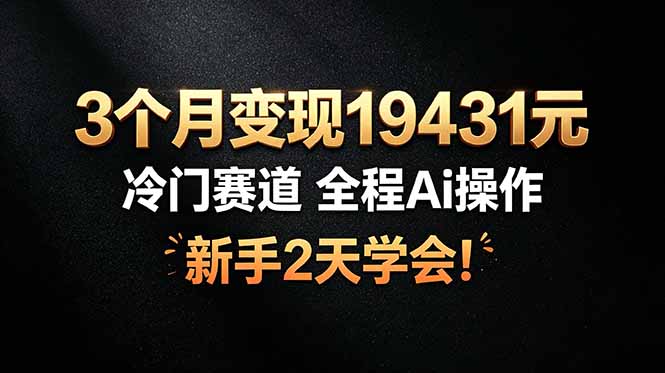 3个月变现19431元，冷门赛道 全程Ai操作，新手2天学会！-知芽创业社