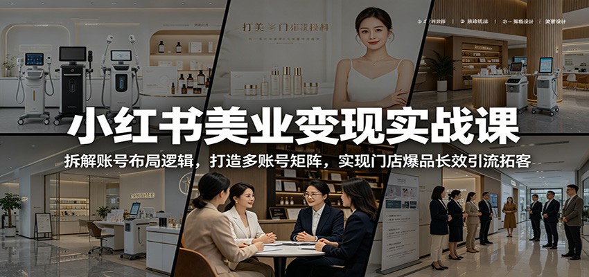 小红书美业变现实战课：拆解账号布局逻辑，打造多账号矩阵，实现门店爆品长效引流拓客-知芽创业社