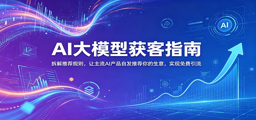 AI大模型获客指南：拆解推荐规则，让主流AI产品自发推荐你的生意 ，实现免费引流-知芽创业社