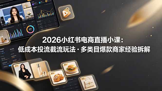2026小红书电商直播小课，低成本投流截流玩法，多类目爆款商家经验完整拆解教学-知芽创业社