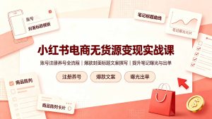 小红书电商无货源变现实战课,账号注册养号全流程,爆款封面标题文案撰写提升笔记曝光与出单-知芽创业社
