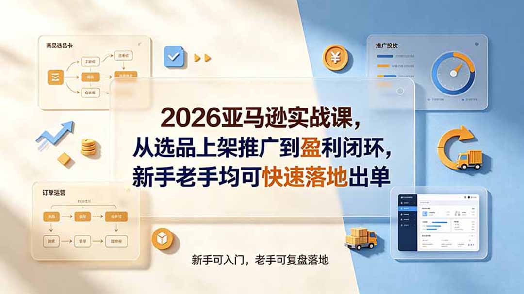 2026亚马逊实战课，从选品上架推广到盈利闭环，新手老手均可快速落地出单-知芽创业社