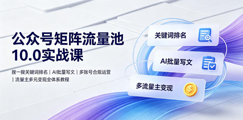 公众号矩阵流量池10.0实战课|搜一搜关键词排名、AI批量写文、多账号合规运营、流量主多元变现全体系教程-知芽创业社