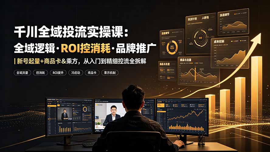 千川全域投流实操课：全域逻辑·ROI控消耗·品牌推广｜新号起量+商品卡&乘方，从入门到精细控流全拆解-知芽创业社