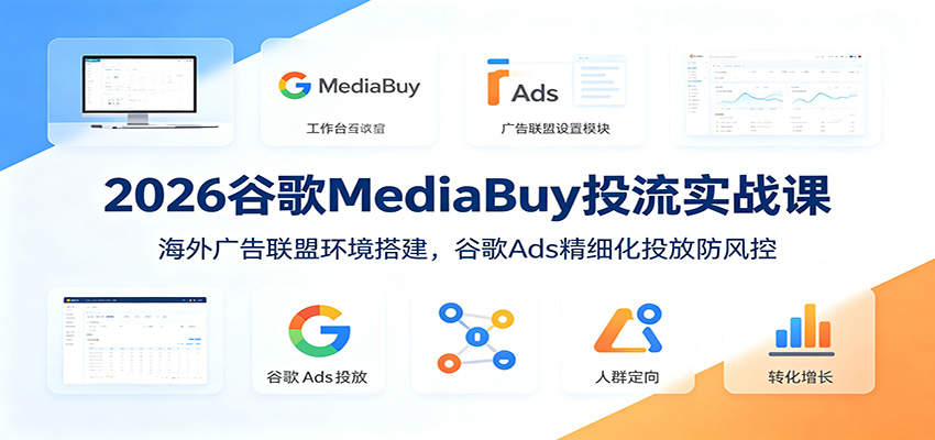 2026谷歌MediaBuy投流实战课:海外广告联盟环境搭建,谷歌Ads精细化投放防风控-知芽创业社