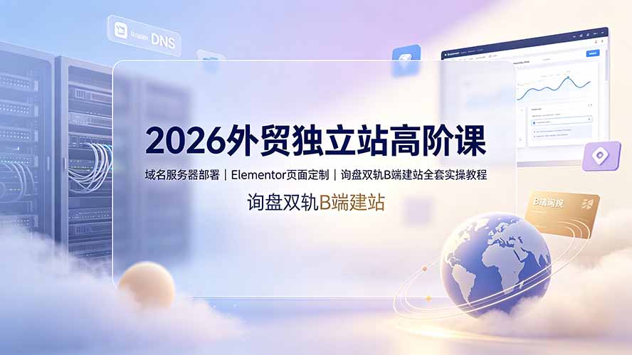 2026外贸独立站高阶课·域名服务器部署｜Elementor页面定制｜询盘双轨B端建站全套实操教程-知芽创业社