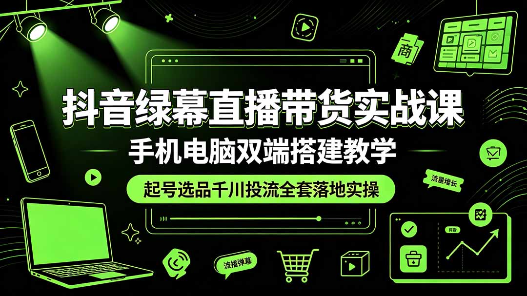 抖音绿幕直播带货实战课,手机电脑双端搭建教学,起号选品千川投流全套落地实操-知芽创业社