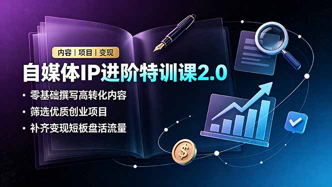 自媒体IP进阶特训课2.0,零基础撰写高转化内容,筛选优质创业项目,补齐变现短板盘活流量-知芽创业社