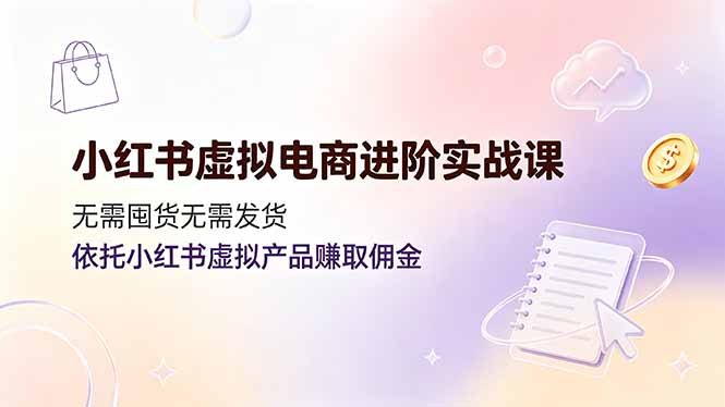小红书虚拟电商进阶实战课,无需囤货无需发货,依托小红书虚拟产品赚取佣金-知芽创业社
