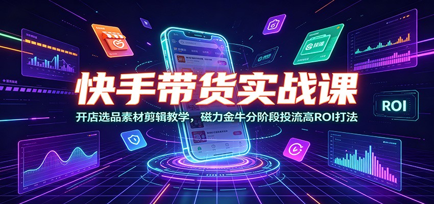 快手带货实战课:开店选品素材剪辑教学,磁力金牛分阶段投流高ROI打法-知芽创业社