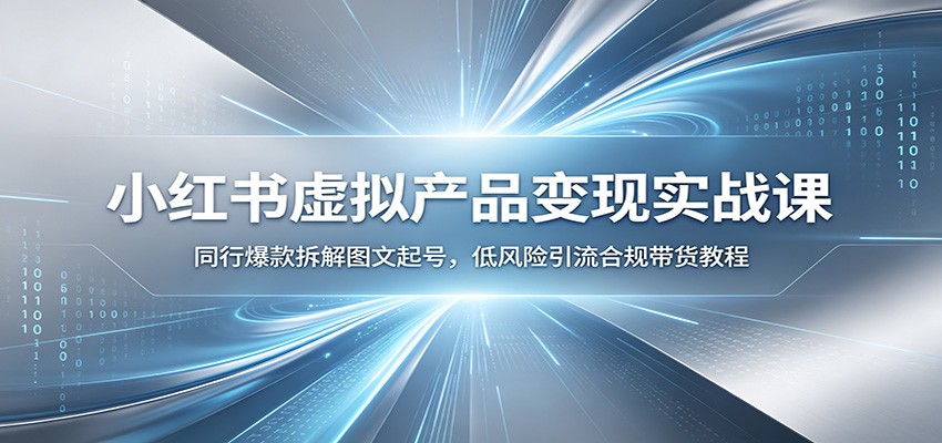 小红书虚拟产品变现实战课:同行爆款拆解图文起号,低风险引流合规带货教程-知芽创业社