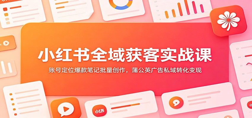 小红书全域获客实战课:账号定位爆款笔记批量创作,蒲公英广告私域转化变现-知芽创业社