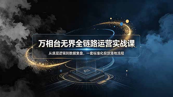 万相台无界全链路运营实战课,从底层逻辑到数据复盘,一套标准化投放落地流程-知芽创业社