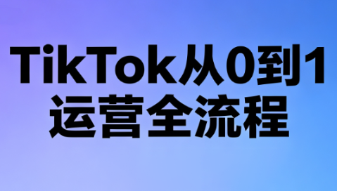 绿洲·TikTok从0到1运营全流程(更新7月)-知芽创业社