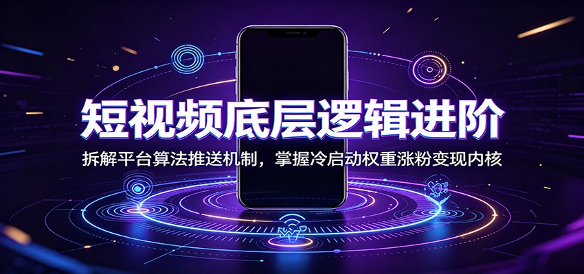 短视频底层逻辑进阶：拆解平台算法推送机制，掌握冷启动权重涨粉变现内核-知芽创业社