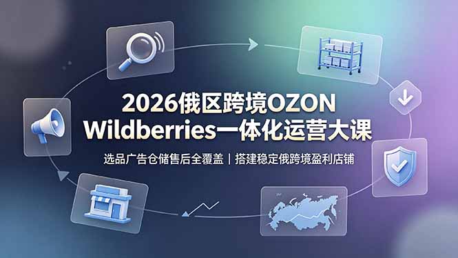 2026俄区跨境OZON Wildberries一体化运营大课,选品广告仓储售后全覆盖,搭建稳定俄跨境盈利店铺-知芽创业社