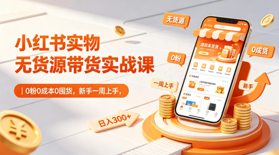 小红书实物无货源带货实战课|0粉0成本0囤货,新手一周上手,日入300+(更新0702)-知芽创业社