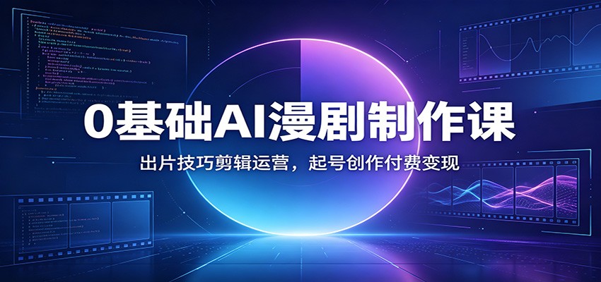 0基础AI漫剧制作课：出片技巧剪辑运营，起号创作付费变现-知芽创业社