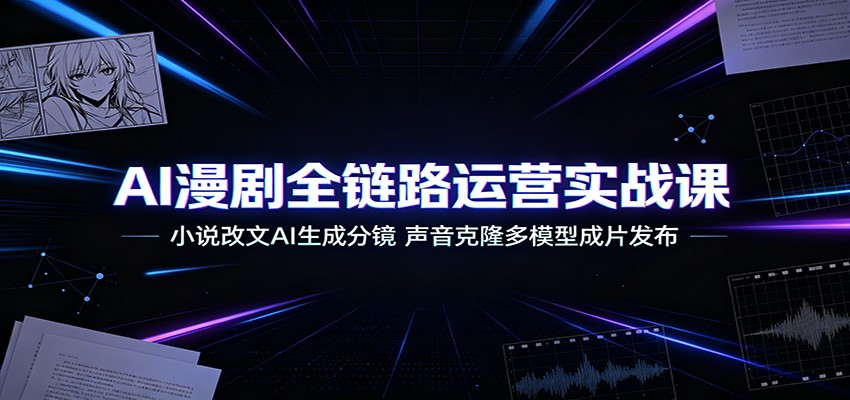 AI漫剧全链路运营实战课:小说改文AI生成分镜,声音克隆多模型成片发布-知芽创业社