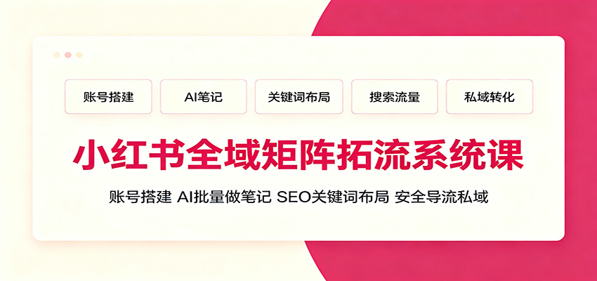 小红书全域矩阵拓流系统课:账号搭建、AI批量做笔记,SEO关键词布局、安全导流私域-知芽创业社