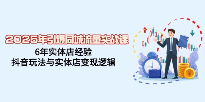 2025年引爆同城流量实战课，6年实体店经验，抖音玩法与实体店变现逻辑-知芽创业社