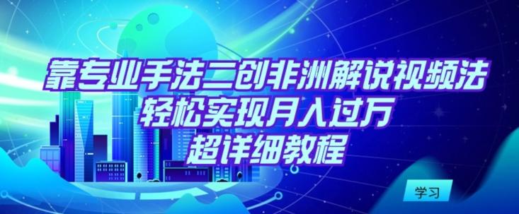 靠专业手法二创非洲解说视频玩法，轻松实现月入过万，超详细教程【揭秘】-知芽创业社