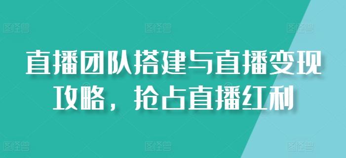 直播团队搭建与直播变现攻略，抢占直播红利-知芽创业社