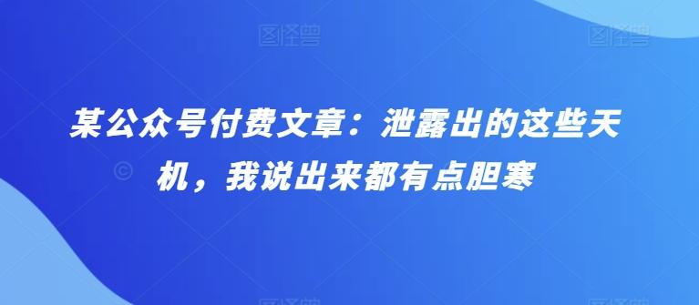 某公众号付费文章：泄露出的这些天机，我说出来都有点胆寒-知芽创业社