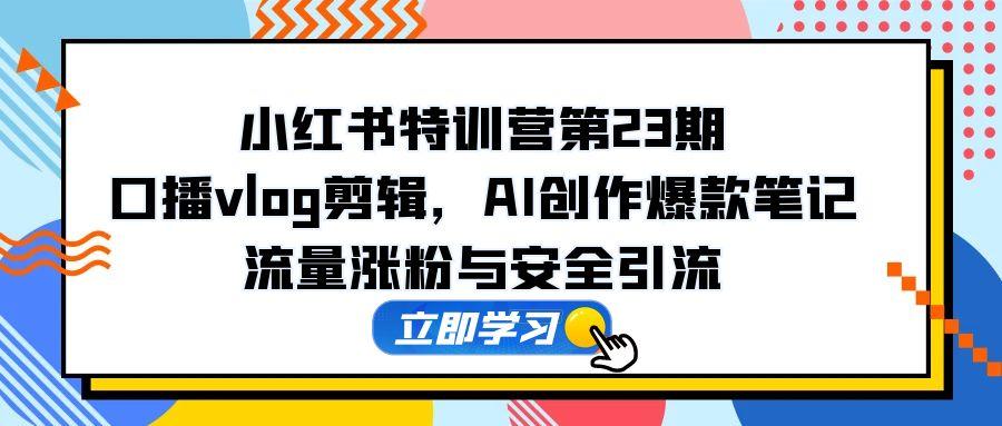 小红书特训营第23期，口播vlog剪辑，AI创作爆款笔记，流量涨粉与安全引流-知芽创业社
