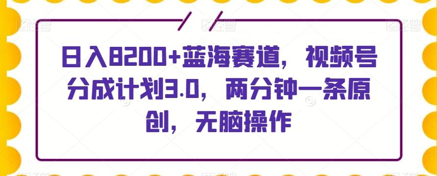 日入8200+蓝海赛道，视频号分成计划3.0，两分钟一条原创，无脑操作-知芽创业社
