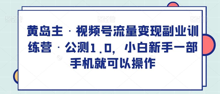 黄岛主·视频号流量变现副业训练营·公测1.0，小白新手一部手机就可以操作-知芽创业社