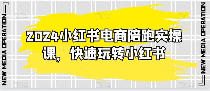 2024小红书电商陪跑实操课，快速玩转小红书，超过20节精细化课程-知芽创业社
