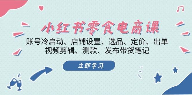 小红书零食电商课：账号冷启动/店铺设置/选品/定价/出单/视频剪辑/测款/发布带货笔记-知芽创业社