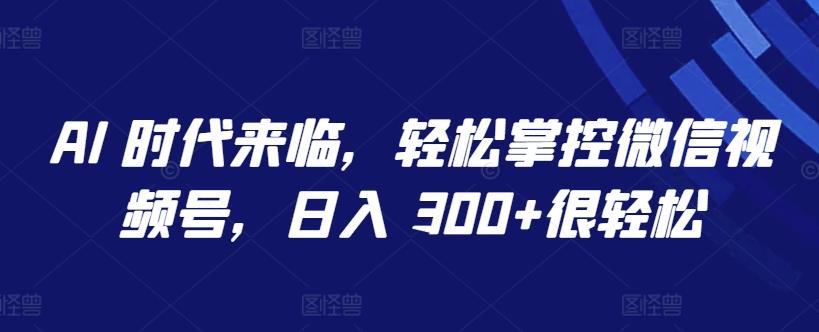 AI 时代来临，轻松掌控微信视频号，日入 300+很轻松【揭秘】-知芽创业社