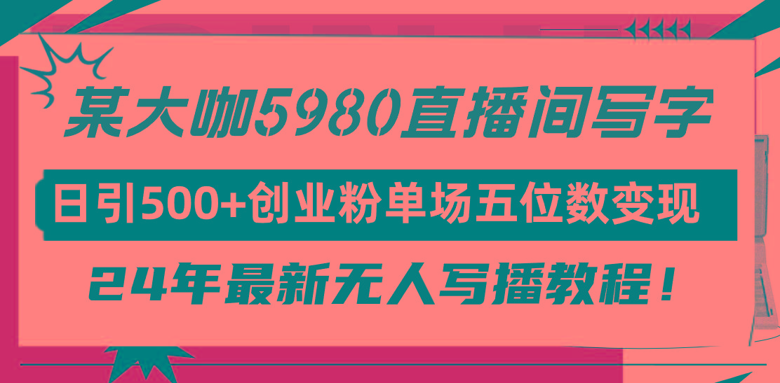 (9416期)直播间写写字日引500+创业粉，24年最新无人写播教程！单场五位数变现-知芽创业社