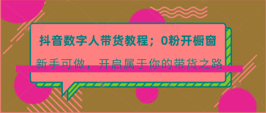 抖音数字人带货教程：0粉开橱窗 新手可做 开启属于你的带货之路-知芽创业社