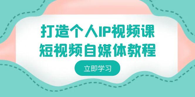 打造个人IP视频课-短视频自媒体教程，个人IP如何定位，如何变现-知芽创业社