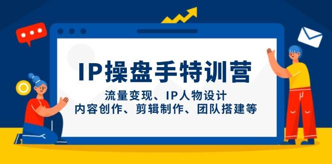 IP流量操盘手线上训练营，流量变现、IP人物设计、内容创作、剪辑、团队搭建等(更新)-知芽创业社